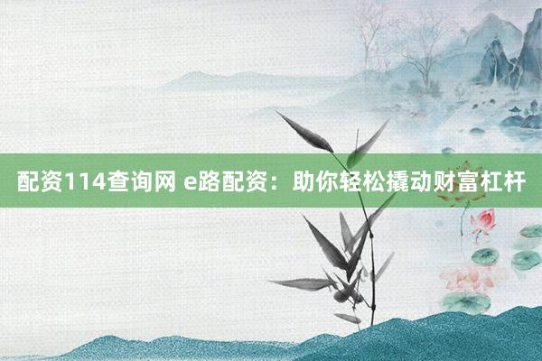 配资114查询网 e路配资：助你轻松撬动财富杠杆