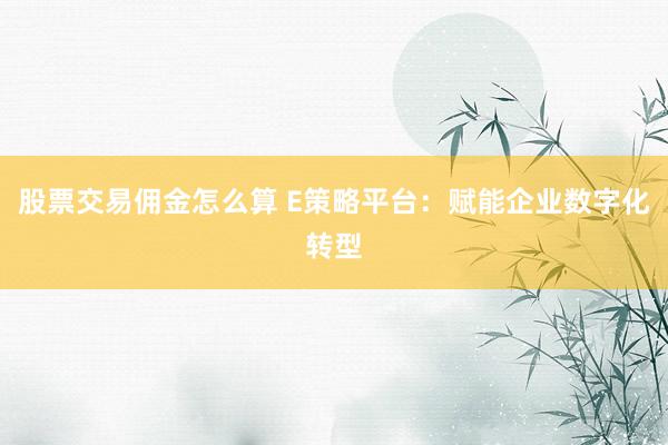 股票交易佣金怎么算 E策略平台：赋能企业数字化转型