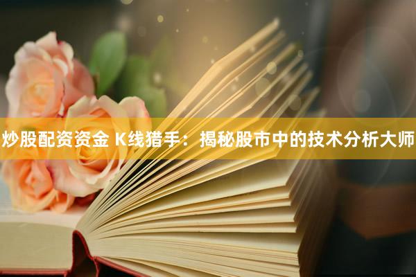 炒股配资资金 K线猎手：揭秘股市中的技术分析大师