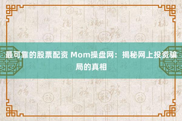 最可靠的股票配资 Mom操盘网：揭秘网上投资骗局的真相