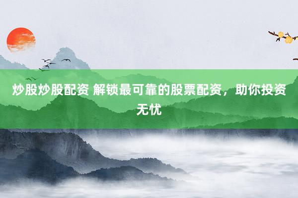 炒股炒股配资 解锁最可靠的股票配资，助你投资无忧