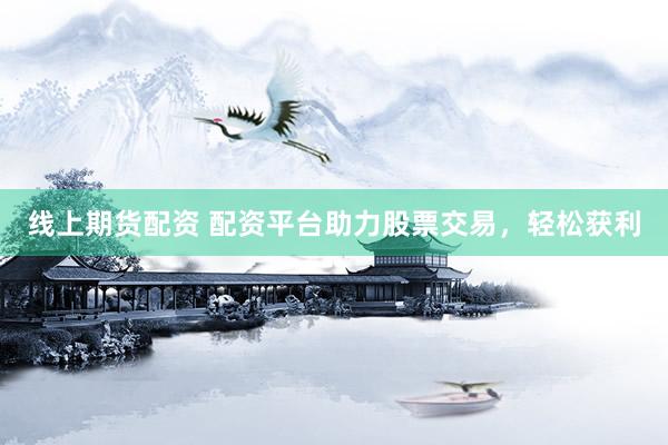 线上期货配资 配资平台助力股票交易，轻松获利