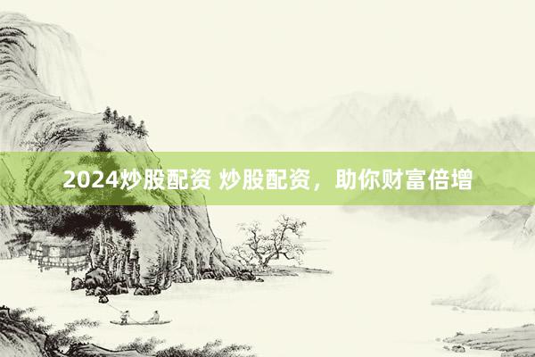 2024炒股配资 炒股配资，助你财富倍增