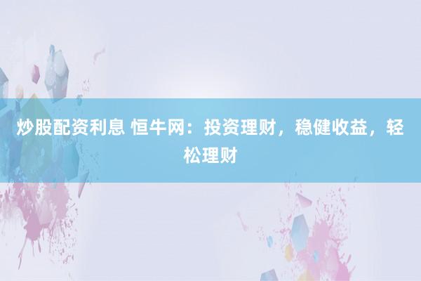 炒股配资利息 恒牛网：投资理财，稳健收益，轻松理财