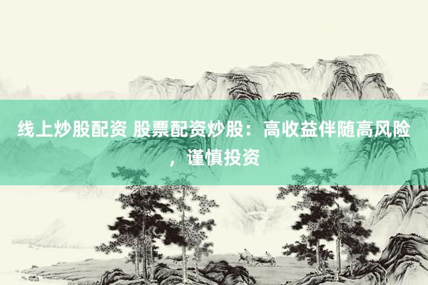 线上炒股配资 股票配资炒股：高收益伴随高风险，谨慎投资