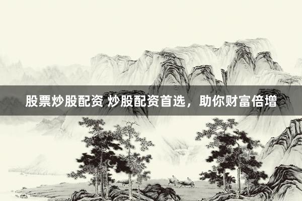 股票炒股配资 炒股配资首选，助你财富倍增
