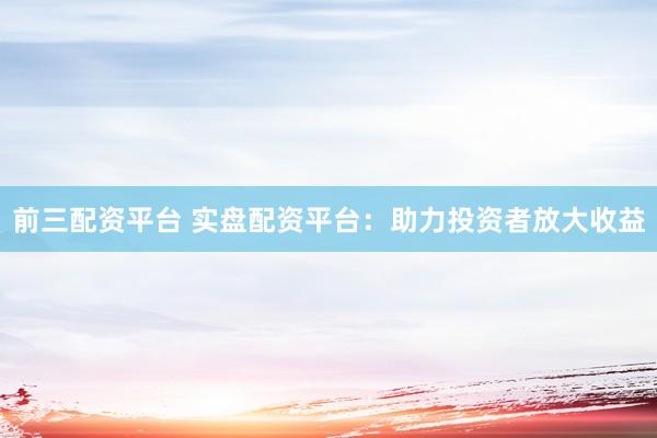 前三配资平台 实盘配资平台：助力投资者放大收益