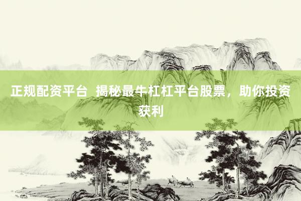正规配资平台  揭秘最牛杠杠平台股票，助你投资获利