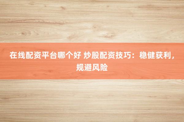 在线配资平台哪个好 炒股配资技巧：稳健获利，规避风险