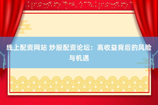 线上配资网站 炒股配资论坛：高收益背后的风险与机遇