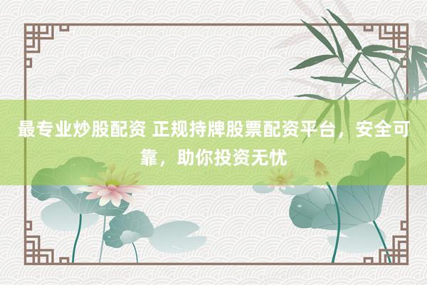 最专业炒股配资 正规持牌股票配资平台，安全可靠，助你投资无忧