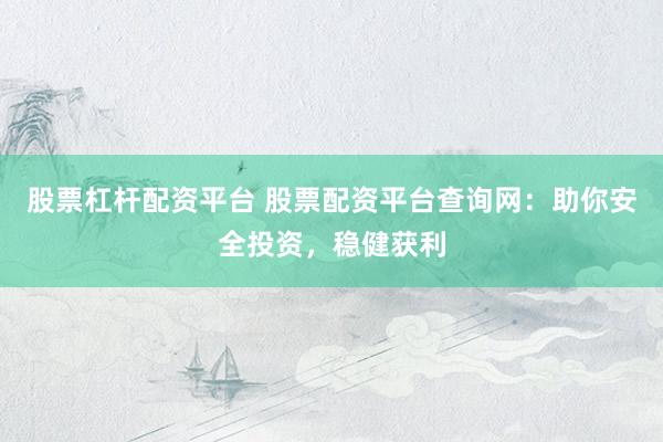股票杠杆配资平台 股票配资平台查询网：助你安全投资，稳健获利