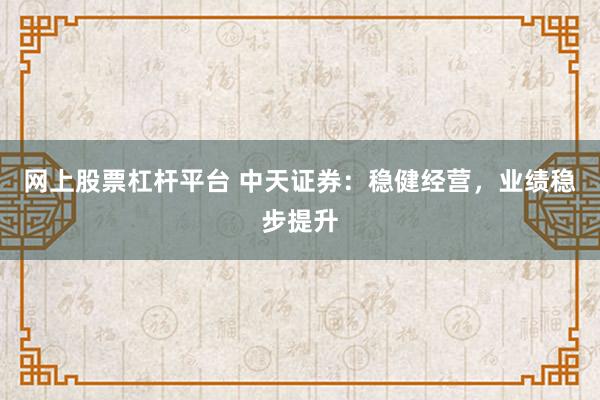 网上股票杠杆平台 中天证券：稳健经营，业绩稳步提升