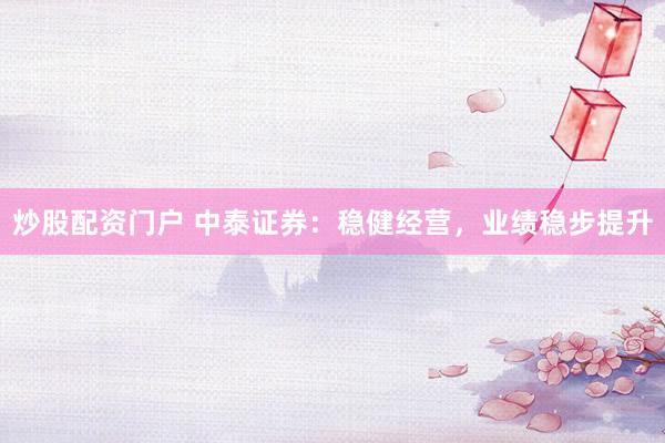 炒股配资门户 中泰证券：稳健经营，业绩稳步提升