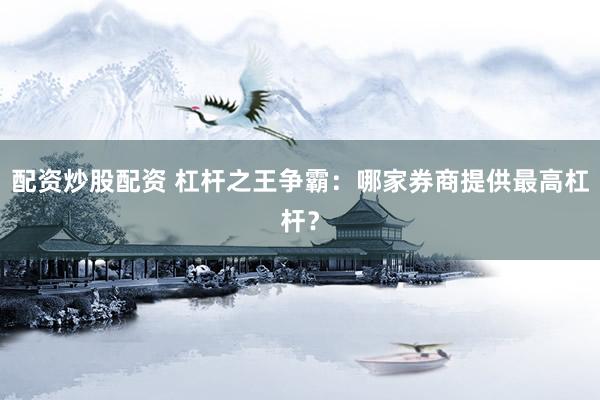配资炒股配资 杠杆之王争霸：哪家券商提供最高杠杆？