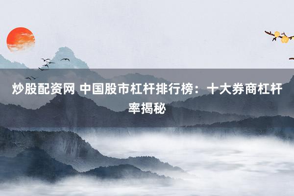 炒股配资网 中国股市杠杆排行榜：十大券商杠杆率揭秘