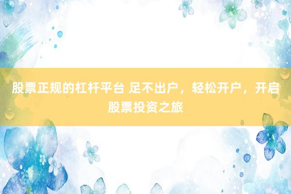 股票正规的杠杆平台 足不出户，轻松开户，开启股票投资之旅