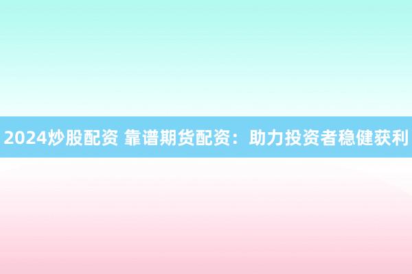 2024炒股配资 靠谱期货配资：助力投资者稳健获利
