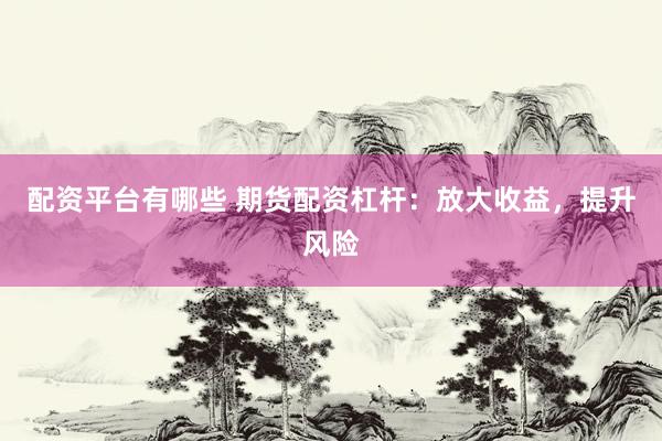 配资平台有哪些 期货配资杠杆：放大收益，提升风险