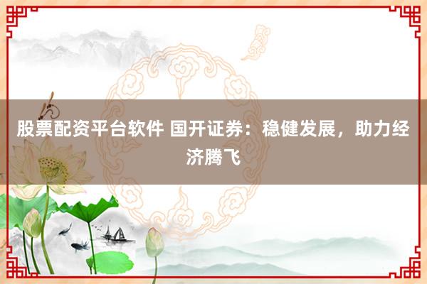 股票配资平台软件 国开证券：稳健发展，助力经济腾飞