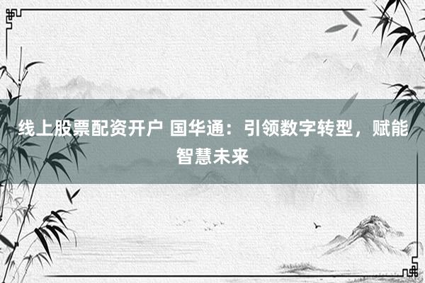 线上股票配资开户 国华通：引领数字转型，赋能智慧未来