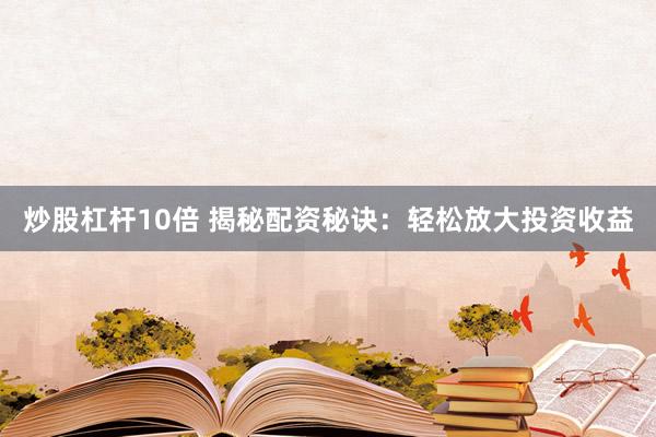 炒股杠杆10倍 揭秘配资秘诀：轻松放大投资收益