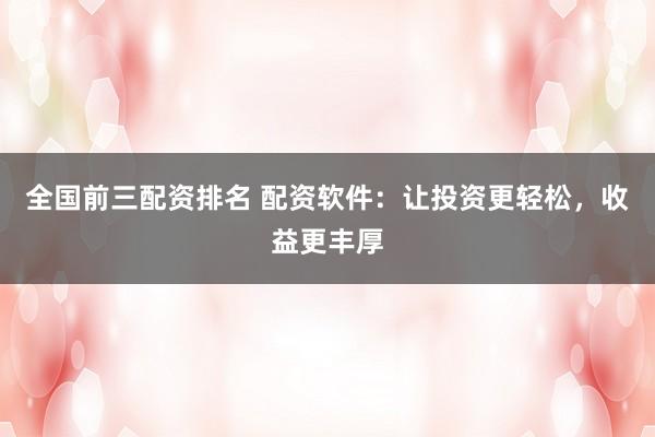 全国前三配资排名 配资软件：让投资更轻松，收益更丰厚