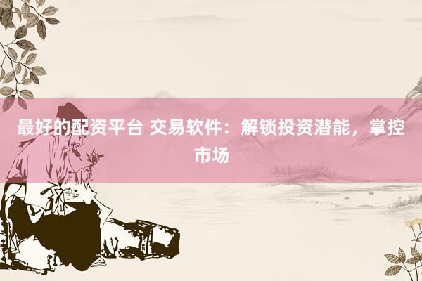 最好的配资平台 交易软件：解锁投资潜能，掌控市场