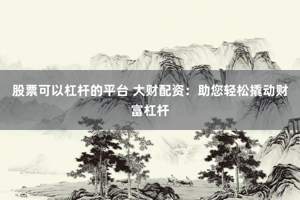 股票可以杠杆的平台 大财配资：助您轻松撬动财富杠杆