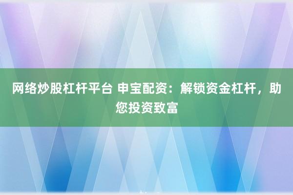 网络炒股杠杆平台 申宝配资：解锁资金杠杆，助您投资致富