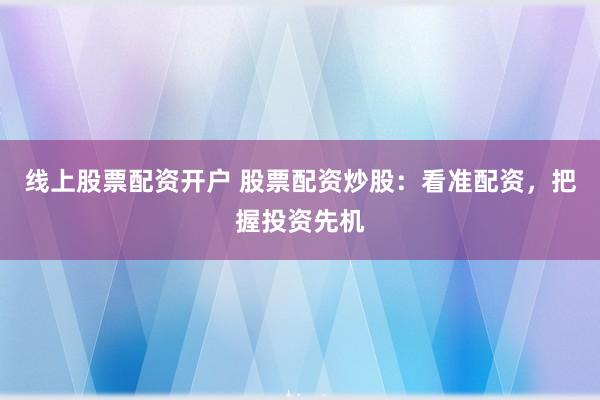 线上股票配资开户 股票配资炒股：看准配资，把握投资先机