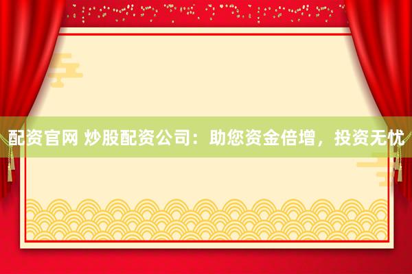 配资官网 炒股配资公司：助您资金倍增，投资无忧