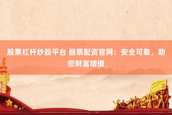 股票杠杆炒股平台 股票配资官网：安全可靠，助您财富增值