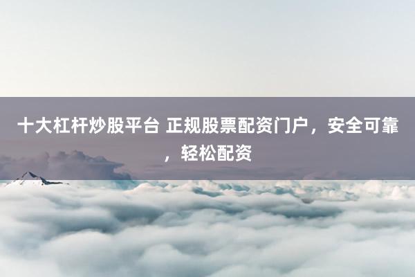十大杠杆炒股平台 正规股票配资门户，安全可靠，轻松配资