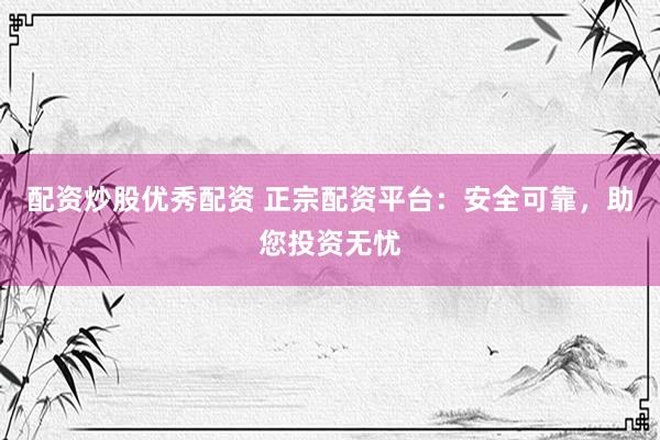 配资炒股优秀配资 正宗配资平台：安全可靠，助您投资无忧