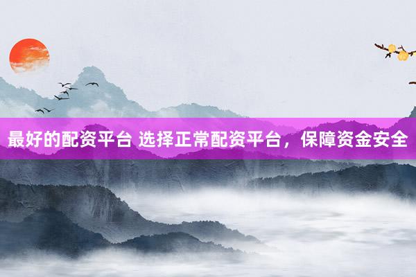最好的配资平台 选择正常配资平台，保障资金安全