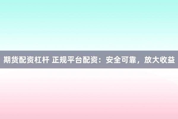 期货配资杠杆 正规平台配资：安全可靠，放大收益