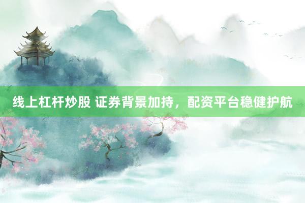 线上杠杆炒股 证券背景加持，配资平台稳健护航