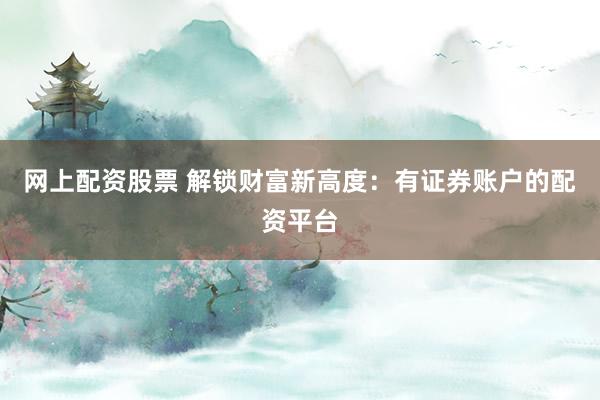 网上配资股票 解锁财富新高度：有证券账户的配资平台