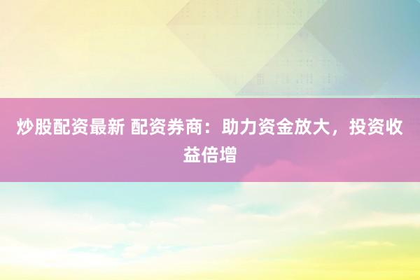 炒股配资最新 配资券商：助力资金放大，投资收益倍增