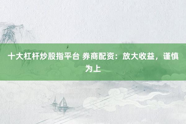 十大杠杆炒股指平台 券商配资：放大收益，谨慎为上