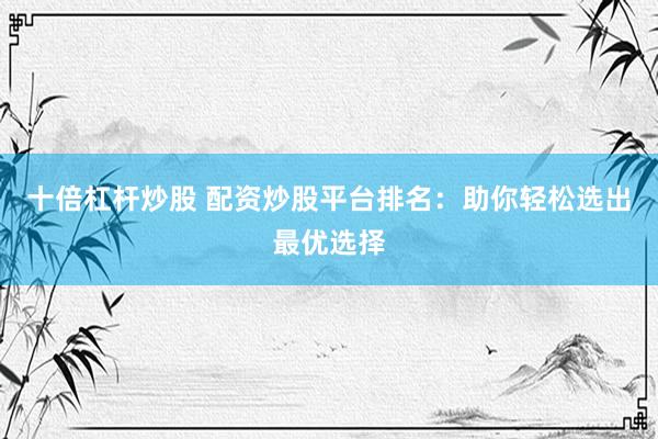 十倍杠杆炒股 配资炒股平台排名：助你轻松选出最优选择