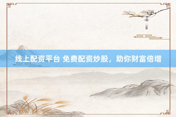 线上配资平台 免费配资炒股，助你财富倍增
