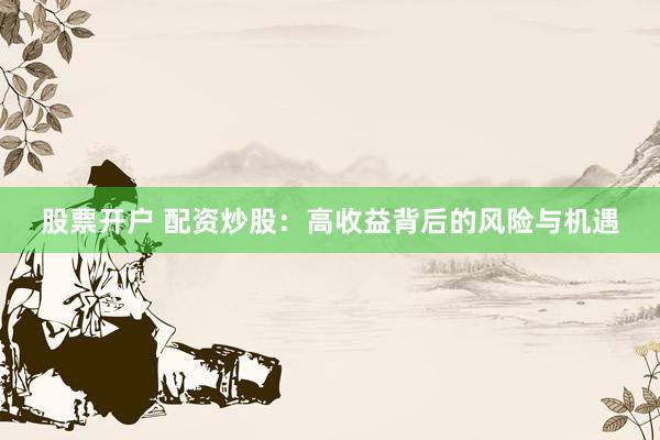 股票开户 配资炒股：高收益背后的风险与机遇