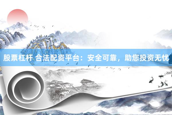 股票杠杆 合法配资平台：安全可靠，助您投资无忧