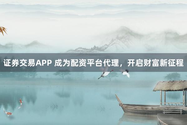 证券交易APP 成为配资平台代理，开启财富新征程