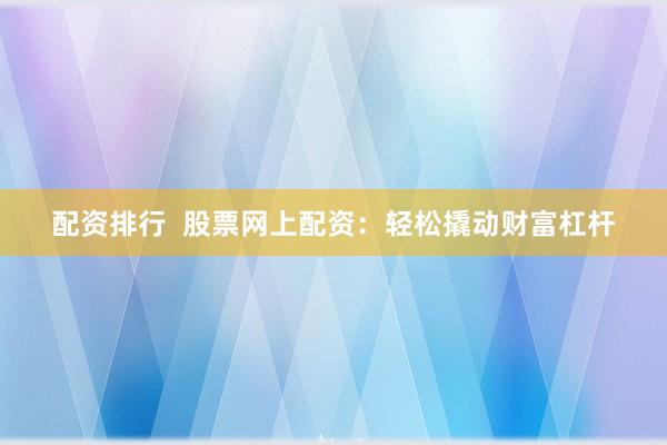 配资排行  股票网上配资：轻松撬动财富杠杆