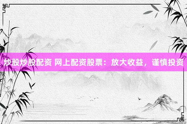 炒股炒股配资 网上配资股票：放大收益，谨慎投资