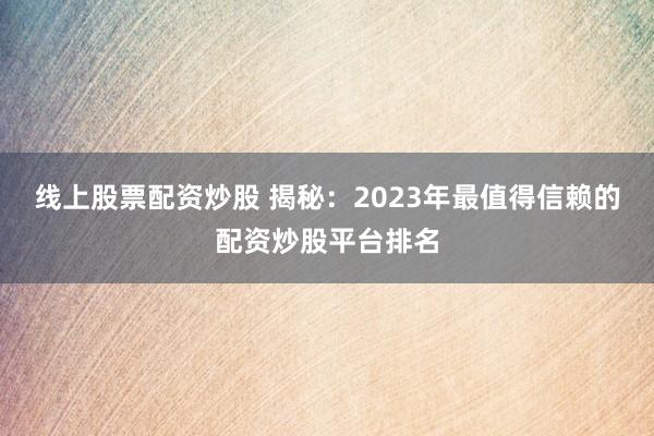 线上股票配资炒股 揭秘：2023年最值得信赖的配资炒股平台排名