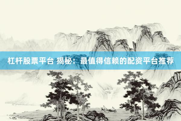 杠杆股票平台 揭秘：最值得信赖的配资平台推荐